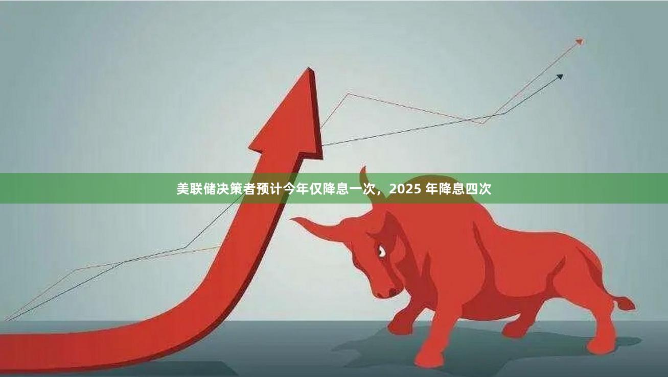 美联储决策者预计今年仅降息一次，2025 年降息四次