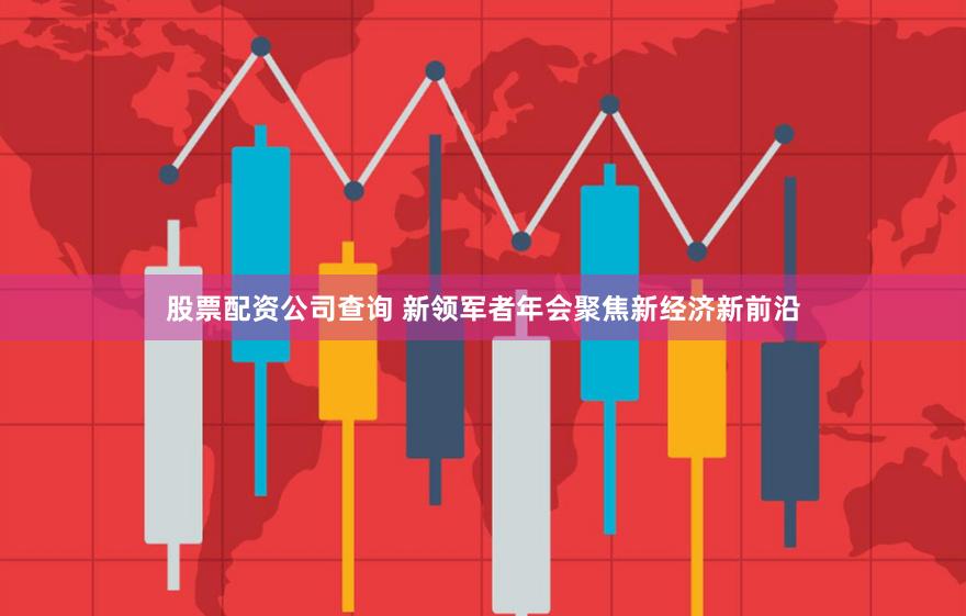 股票配资公司查询 新领军者年会聚焦新经济新前沿