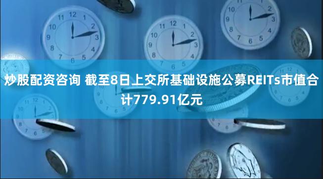 炒股配资咨询 截至8日上交所基础设施公募REITs市值合计779.91亿元