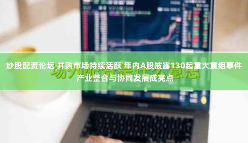 炒股配资论坛 并购市场持续活跃 年内A股披露130起重大重组事件 产业整合与协同发展成亮点