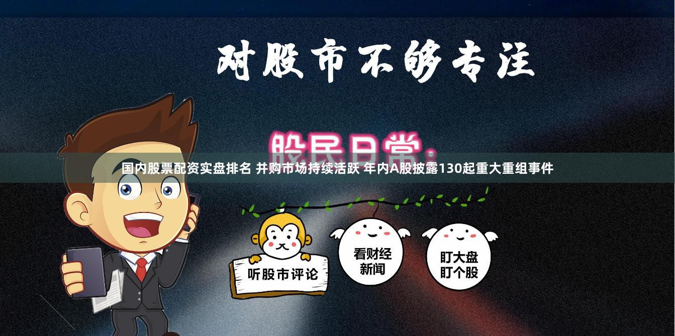 国内股票配资实盘排名 并购市场持续活跃 年内A股披露130起重大重组事件