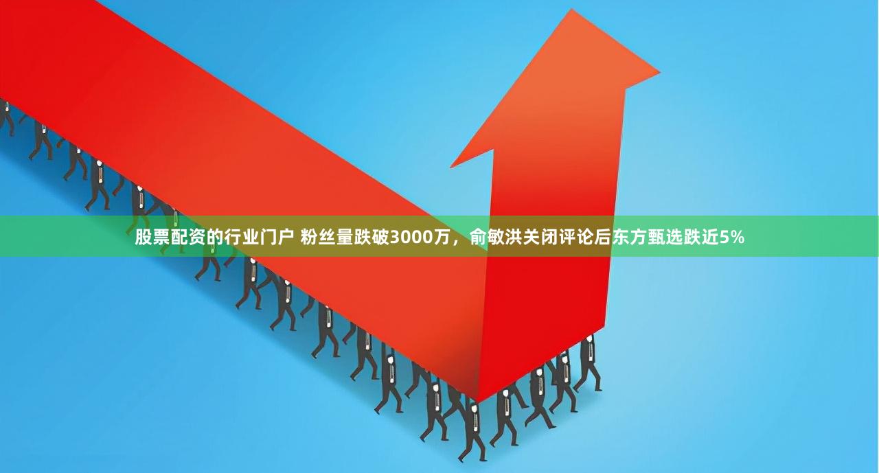 股票配资的行业门户 粉丝量跌破3000万，俞敏洪关闭评论后东方甄选跌近5%