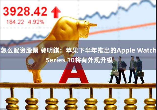 怎么配资股票 郭明錤：苹果下半年推出的Apple Watch Series 10将有外观升级