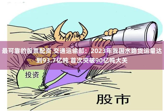 最可靠的股票配资 交通运输部：2023年我国水路货运量达到93.7亿吨 首次突破90亿吨大关