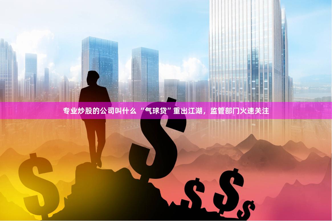 专业炒股的公司叫什么 “气球贷”重出江湖，监管部门火速关注