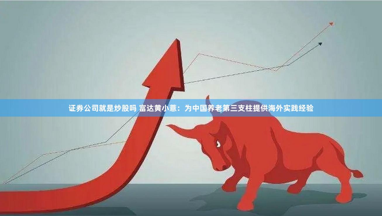 证券公司就是炒股吗 富达黄小薏：为中国养老第三支柱提供海外实践经验