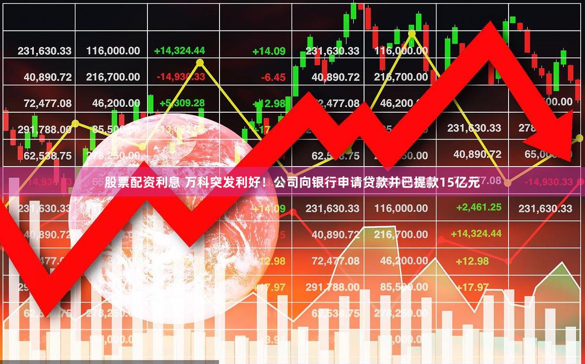 股票配资利息 万科突发利好！公司向银行申请贷款并已提款15亿元