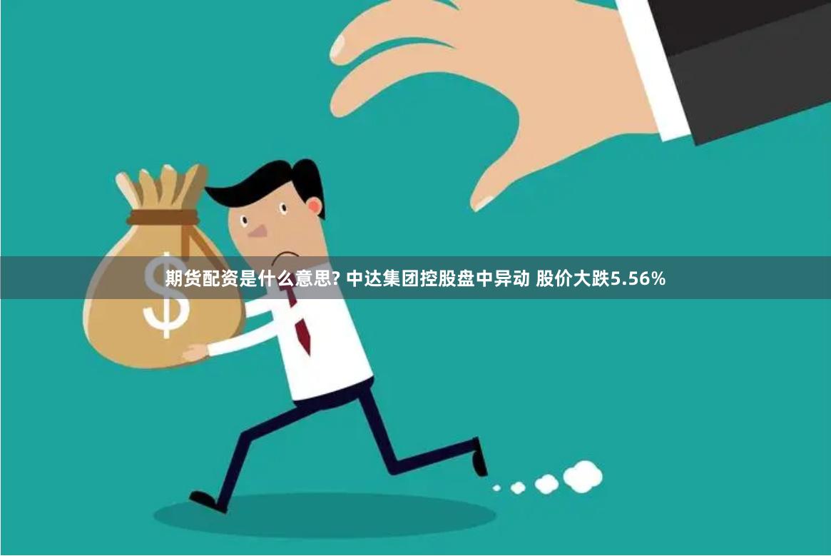 期货配资是什么意思? 中达集团控股盘中异动 股价大跌5.56%