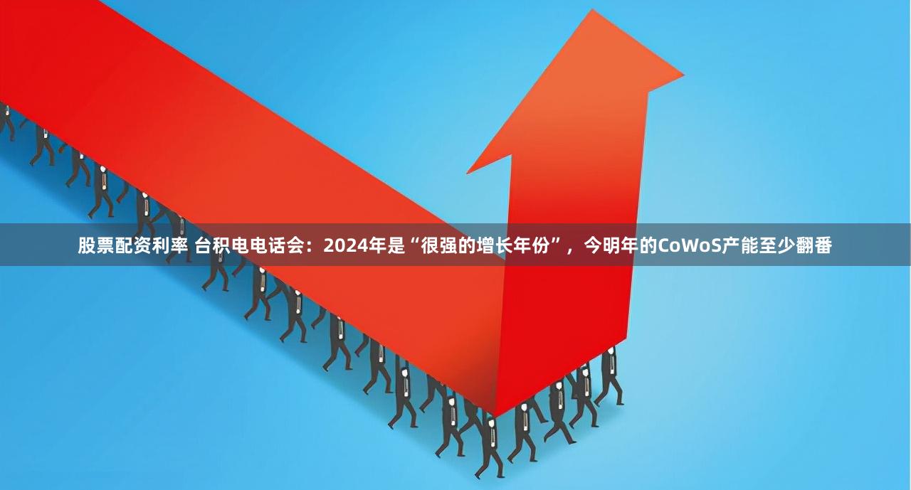 股票配资利率 台积电电话会：2024年是“很强的增长年份”，今明年的CoWoS产能至少翻番