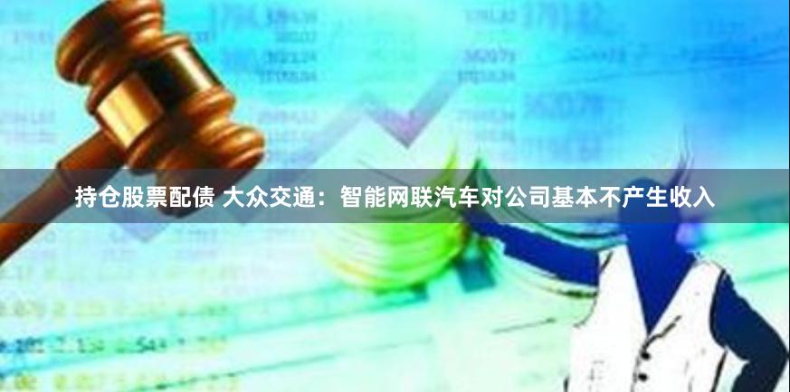 持仓股票配债 大众交通：智能网联汽车对公司基本不产生收入