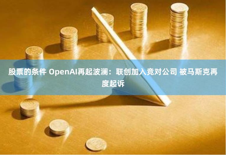 股票的条件 OpenAI再起波澜：联创加入竞对公司 被马斯克再度起诉