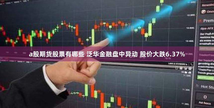 a股期货股票有哪些 泛华金融盘中异动 股价大跌6.37%