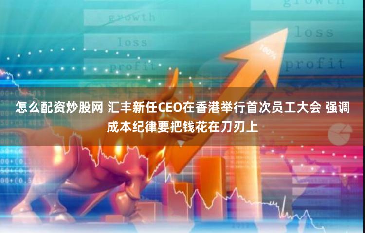 怎么配资炒股网 汇丰新任CEO在香港举行首次员工大会 强调成本纪律要把钱花在刀刃上