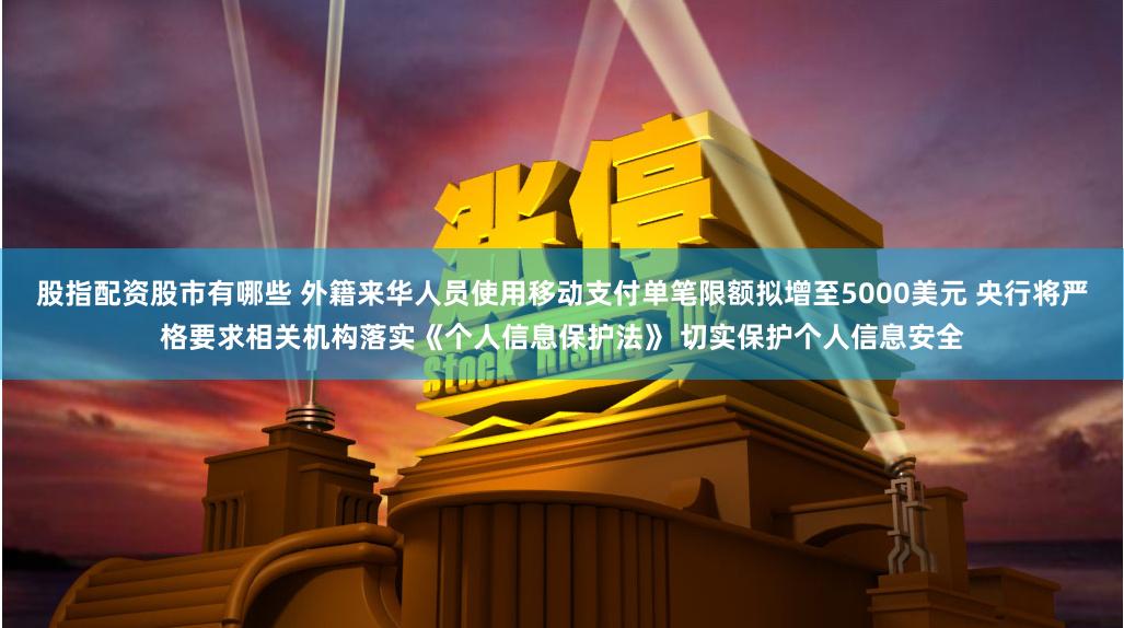 股指配资股市有哪些 外籍来华人员使用移动支付单笔限额拟增至5000美元 央行将严格要求相关机构落实《个人信息保护法》 切实保护个人信息安全