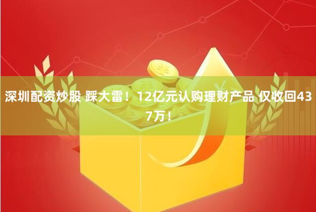 深圳配资炒股 踩大雷！12亿元认购理财产品 仅收回437万！