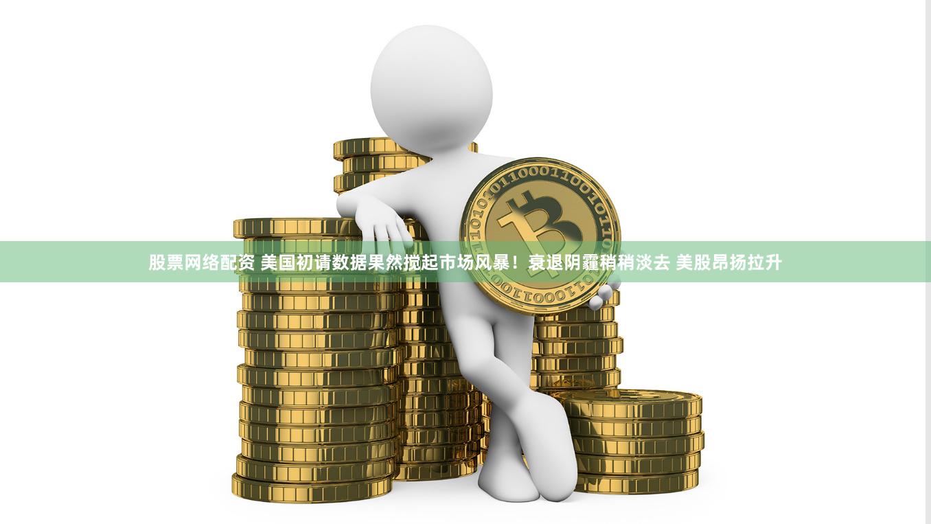 股票网络配资 美国初请数据果然搅起市场风暴！衰退阴霾稍稍淡去 美股昂扬拉升