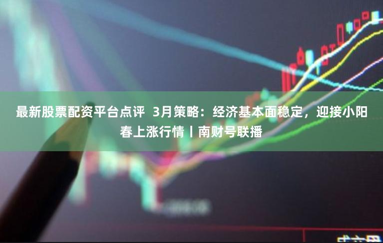 最新股票配资平台点评  3月策略：经济基本面稳定，迎接小阳春上涨行情丨南财号联播