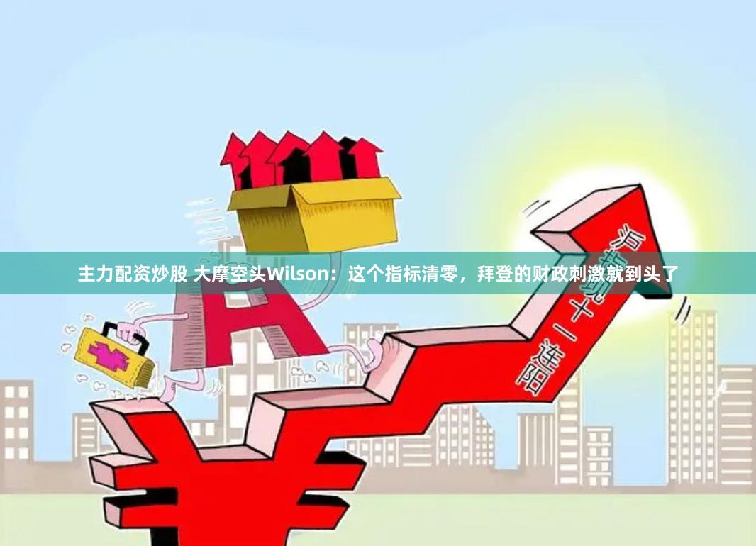 主力配资炒股 大摩空头Wilson：这个指标清零，拜登的财政刺激就到头了