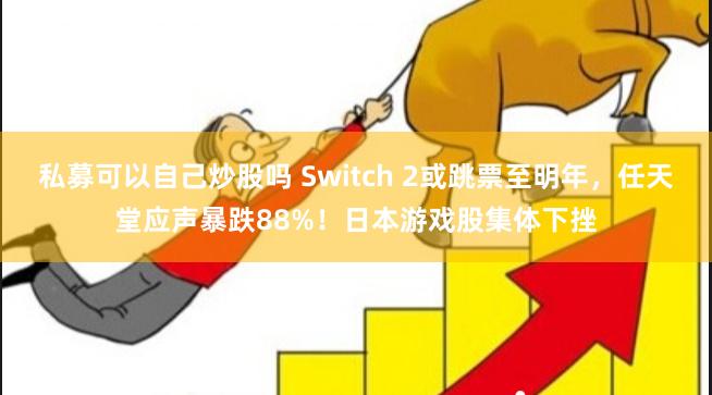 私募可以自己炒股吗 Switch 2或跳票至明年，任天堂应声暴跌88%！日本游戏股集体下挫