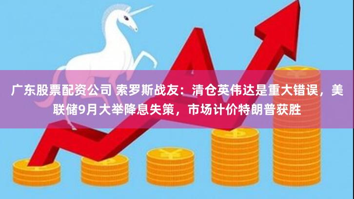 广东股票配资公司 索罗斯战友：清仓英伟达是重大错误，美联储9月大举降息失策，市场计价特朗普获胜