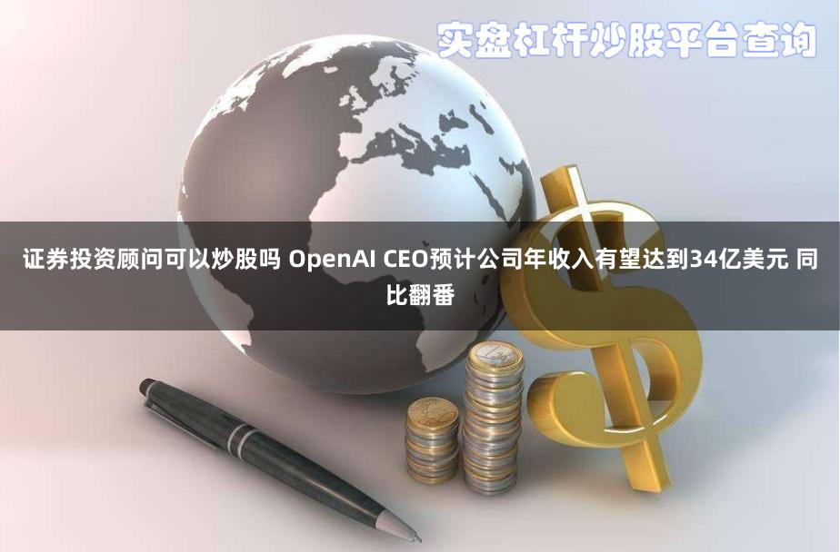 证券投资顾问可以炒股吗 OpenAI CEO预计公司年收入有望达到34亿美元 同比翻番