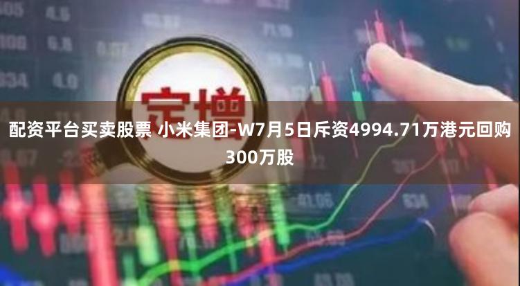 配资平台买卖股票 小米集团-W7月5日斥资4994.71万港元回购300万股