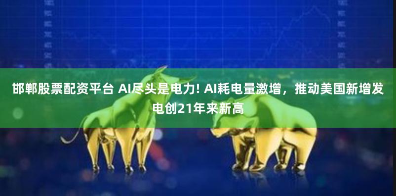 邯郸股票配资平台 AI尽头是电力! AI耗电量激增，推动美国新增发电创21年来新高