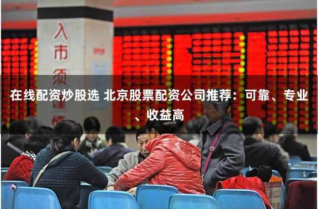 在线配资炒股选 北京股票配资公司推荐：可靠、专业、收益高