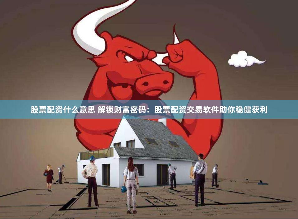 股票配资什么意思 解锁财富密码：股票配资交易软件助你稳健获利