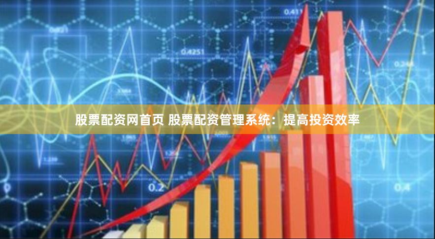 股票配资网首页 股票配资管理系统：提高投资效率
