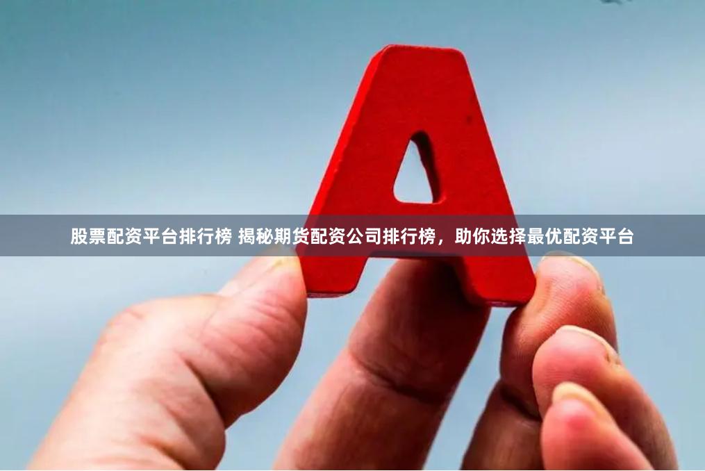 股票配资平台排行榜 揭秘期货配资公司排行榜，助你选择最优配资平台