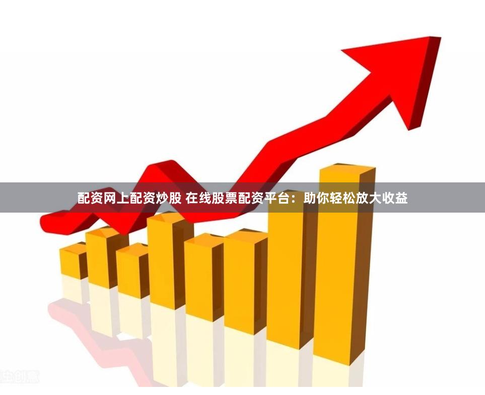 配资网上配资炒股 在线股票配资平台：助你轻松放大收益
