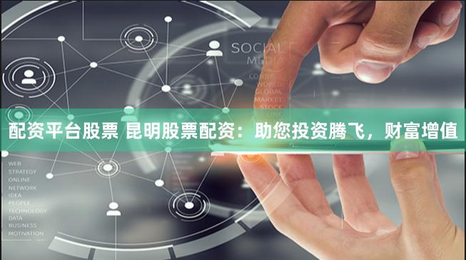 配资平台股票 昆明股票配资：助您投资腾飞，财富增值