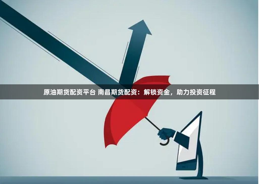 原油期货配资平台 南昌期货配资：解锁资金，助力投资征程