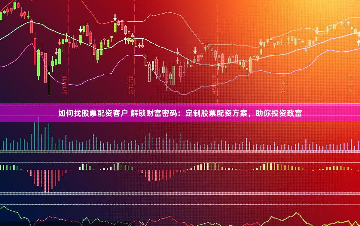 如何找股票配资客户 解锁财富密码：定制股票配资方案，助你投资致富