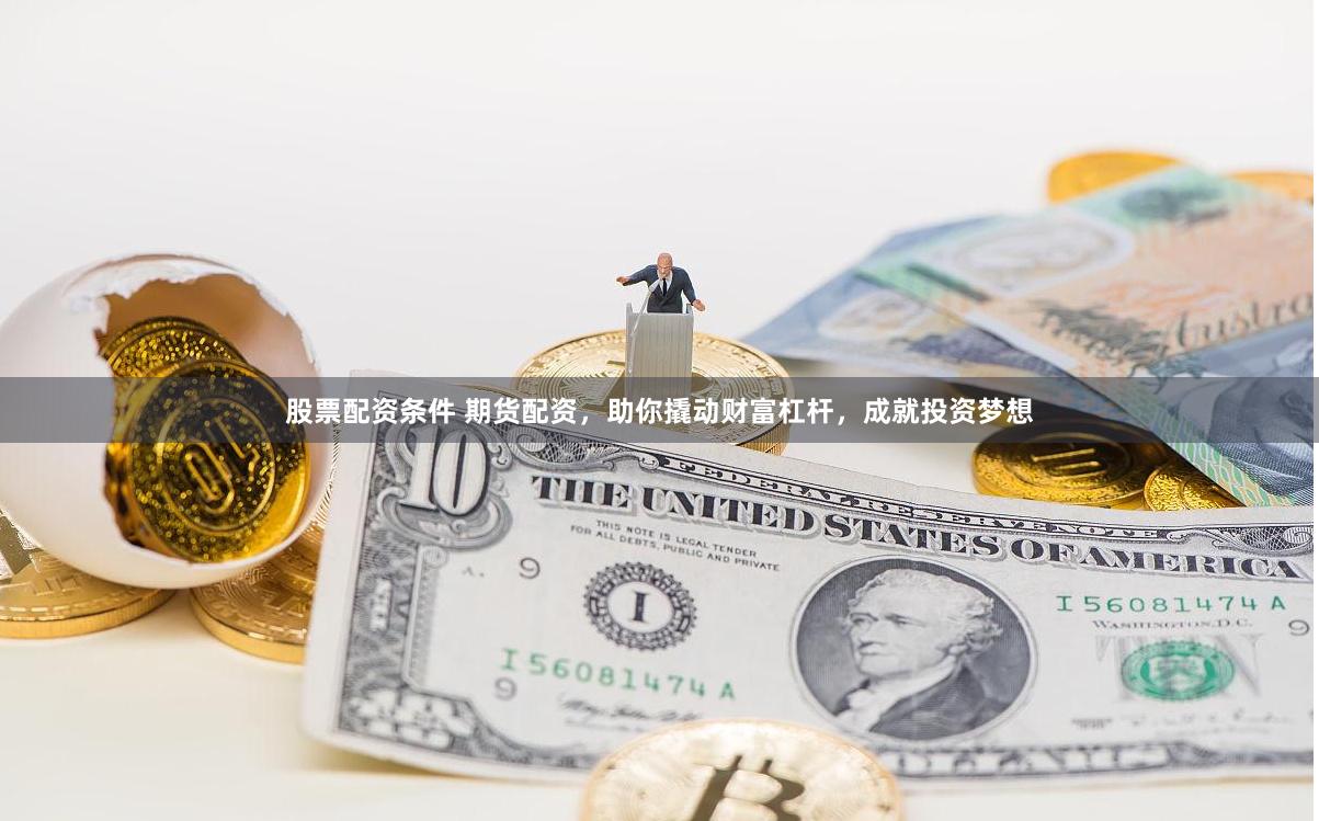 股票配资条件 期货配资，助你撬动财富杠杆，成就投资梦想