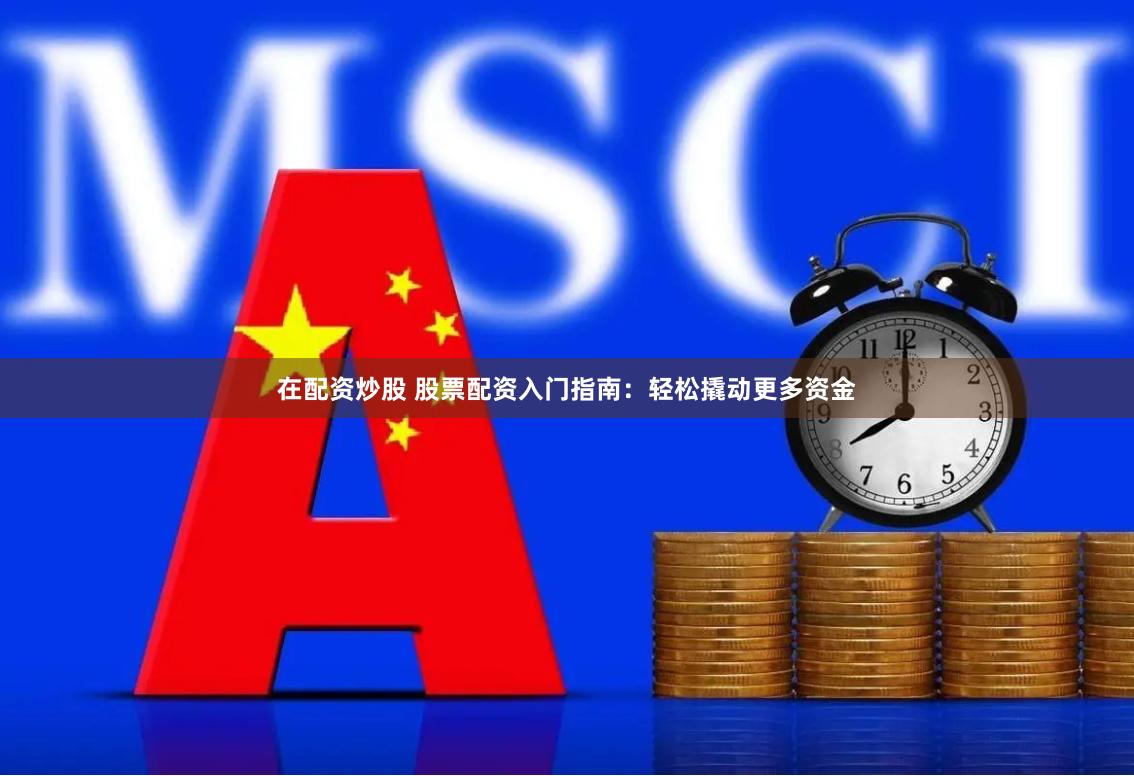 在配资炒股 股票配资入门指南：轻松撬动更多资金