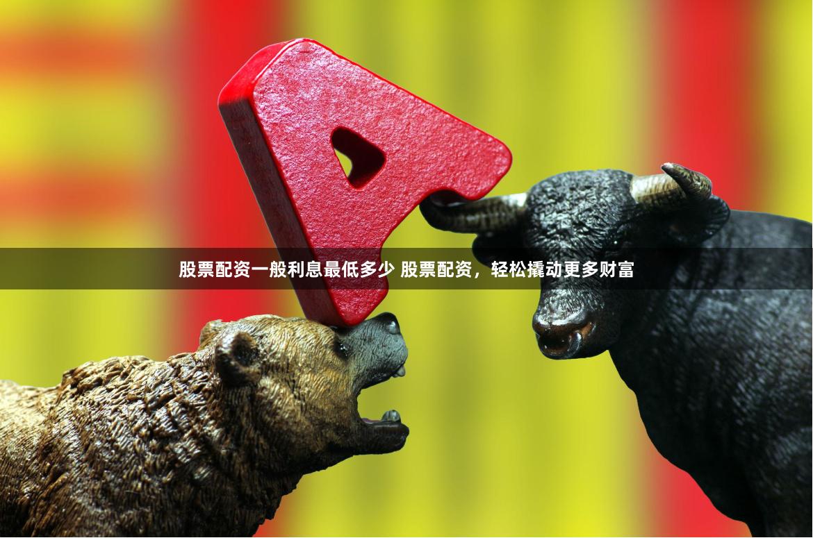 股票配资一般利息最低多少 股票配资，轻松撬动更多财富