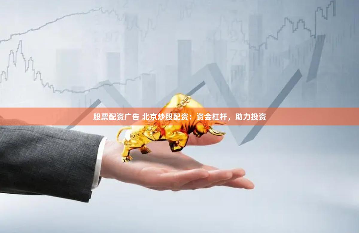 股票配资广告 北京炒股配资：资金杠杆，助力投资