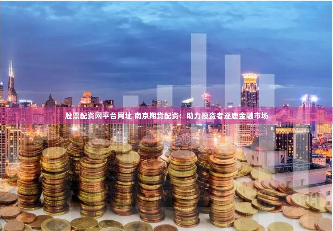 股票配资网平台网址 南京期货配资：助力投资者逐鹿金融市场