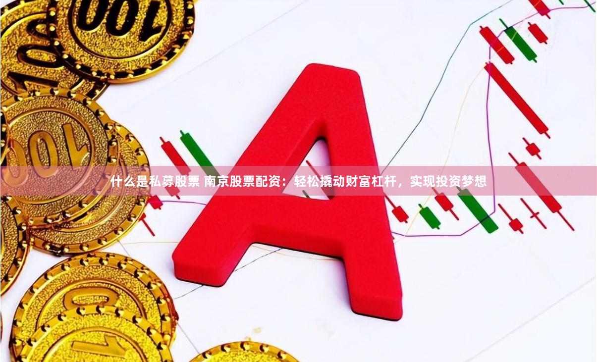 什么是私募股票 南京股票配资：轻松撬动财富杠杆，实现投资梦想