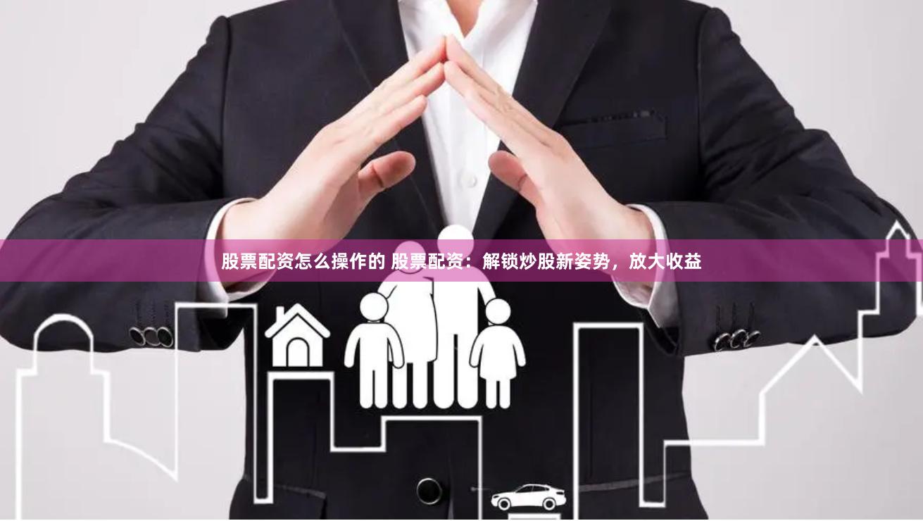股票配资怎么操作的 股票配资：解锁炒股新姿势，放大收益