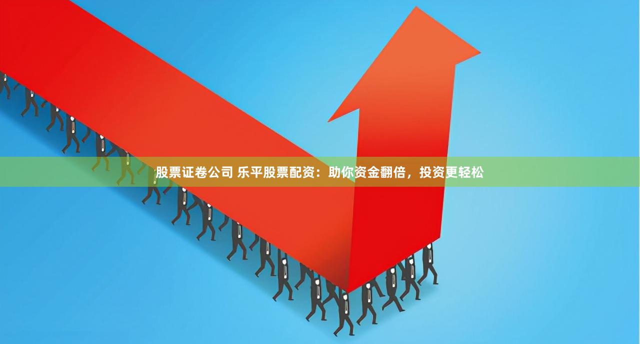 股票证卷公司 乐平股票配资：助你资金翻倍，投资更轻松