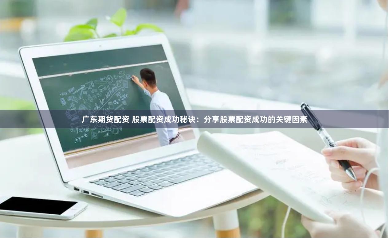 广东期货配资 股票配资成功秘诀：分享股票配资成功的关键因素
