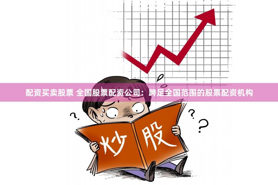 配资买卖股票 全国股票配资公司：跨足全国范围的股票配资机构
