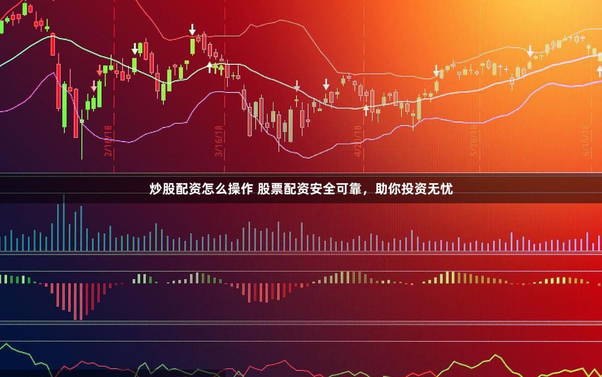 炒股配资怎么操作 股票配资安全可靠，助你投资无忧
