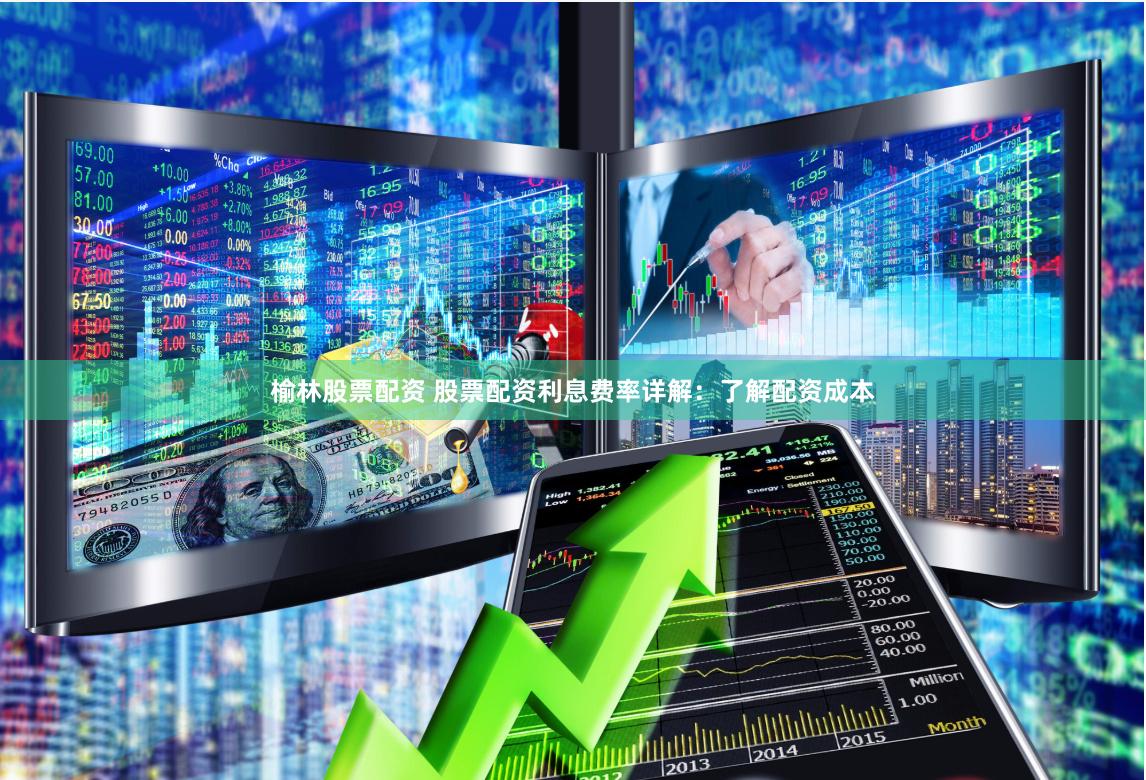 榆林股票配资 股票配资利息费率详解：了解配资成本
