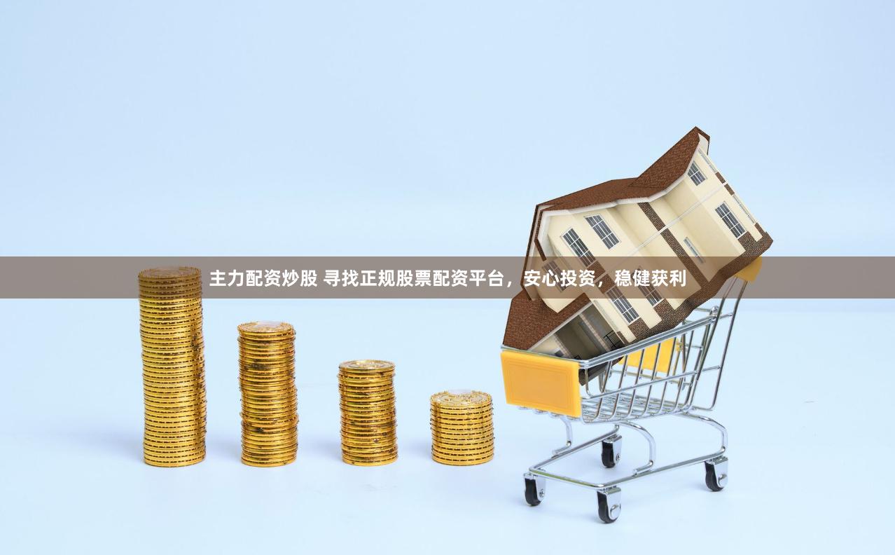主力配资炒股 寻找正规股票配资平台，安心投资，稳健获利