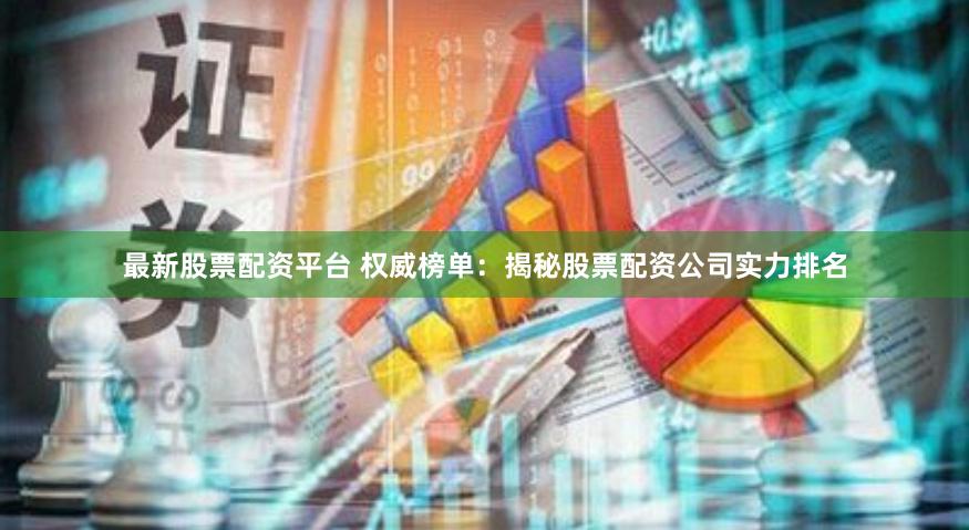 最新股票配资平台 权威榜单：揭秘股票配资公司实力排名