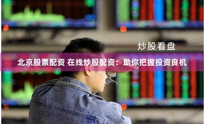 北京股票配资 在线炒股配资：助你把握投资良机